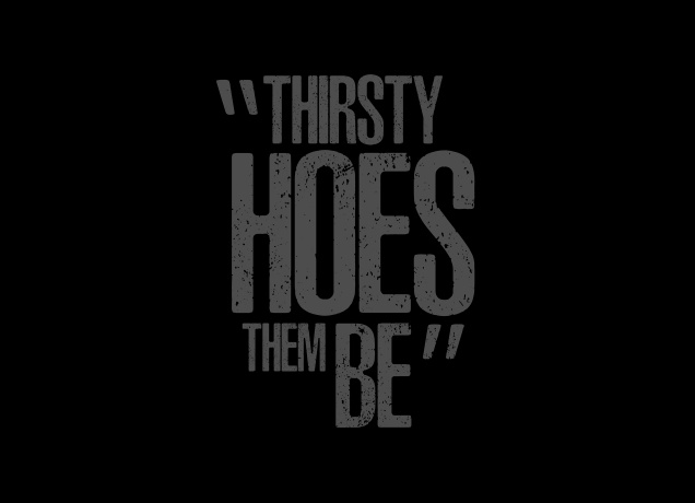 Design Thirsty Hoes Them Be